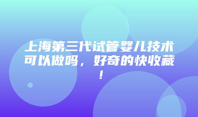 上海第三代试管婴儿技术可以做吗，好奇的快收藏！