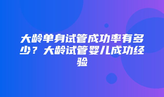 大龄单身试管成功率有多少？大龄试管婴儿成功经验