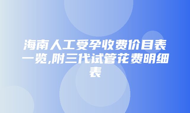 海南人工受孕收费价目表一览,附三代试管花费明细表