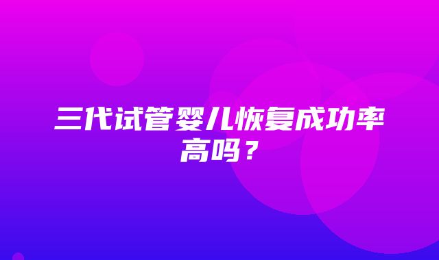 三代试管婴儿恢复成功率高吗？