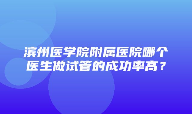 滨州医学院附属医院哪个医生做试管的成功率高？