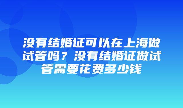 没有结婚证可以在上海做试管吗？没有结婚证做试管需要花费多少钱