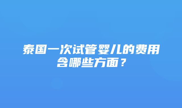 泰国一次试管婴儿的费用含哪些方面？