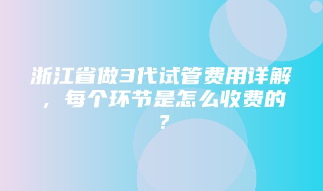 浙江省做3代试管费用详解，每个环节是怎么收费的？