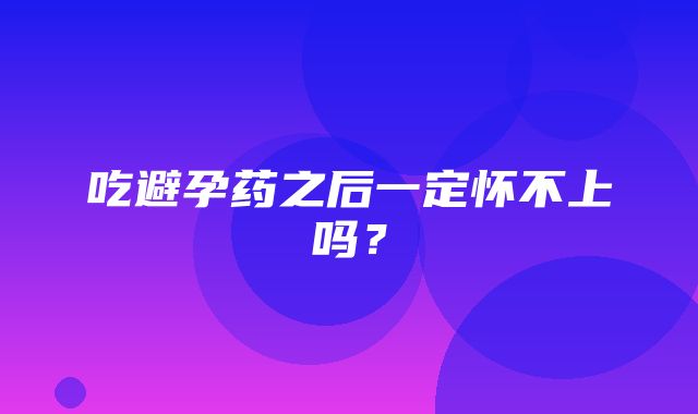 吃避孕药之后一定怀不上吗？