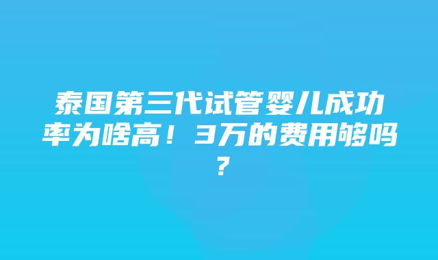 泰国第三代试管婴儿成功率为啥高！3万的费用够吗？