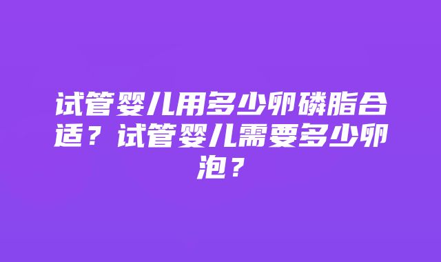 试管婴儿用多少卵磷脂合适？试管婴儿需要多少卵泡？