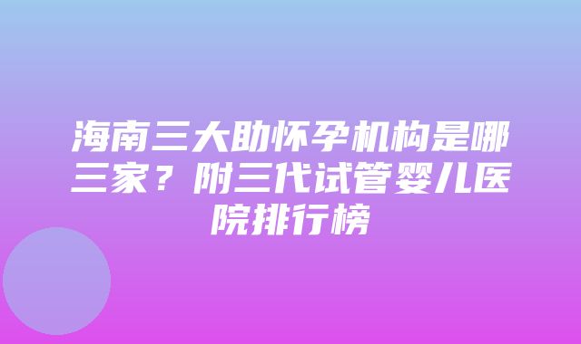 海南三大助怀孕机构是哪三家？附三代试管婴儿医院排行榜