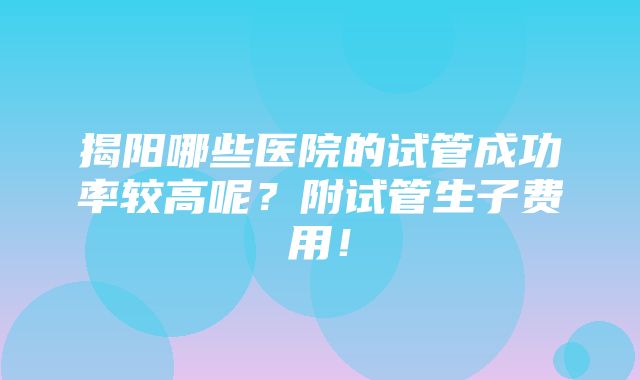 揭阳哪些医院的试管成功率较高呢？附试管生子费用！