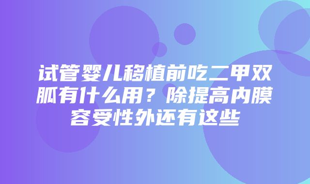 试管婴儿移植前吃二甲双胍有什么用？除提高内膜容受性外还有这些