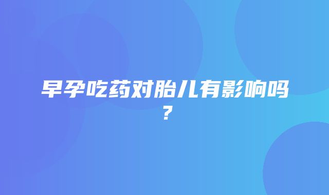 早孕吃药对胎儿有影响吗？