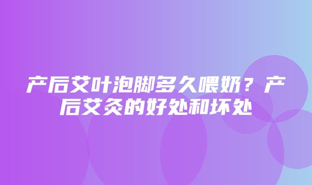 产后艾叶泡脚多久喂奶？产后艾灸的好处和坏处