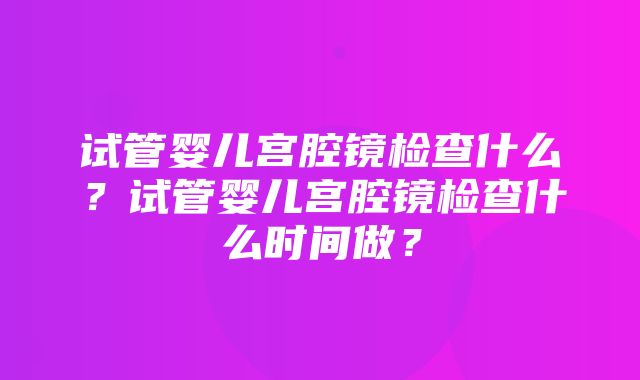 试管婴儿宫腔镜检查什么？试管婴儿宫腔镜检查什么时间做？