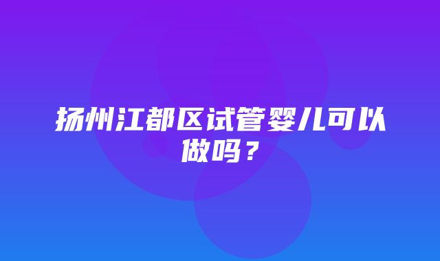 扬州江都区试管婴儿可以做吗？