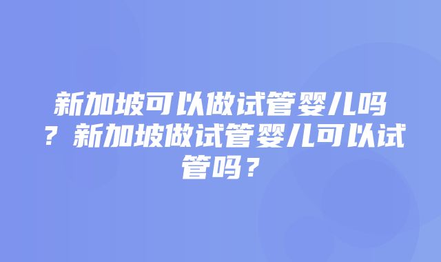 新加坡可以做试管婴儿吗？新加坡做试管婴儿可以试管吗？