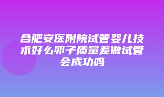 合肥安医附院试管婴儿技术好么卵子质量差做试管会成功吗