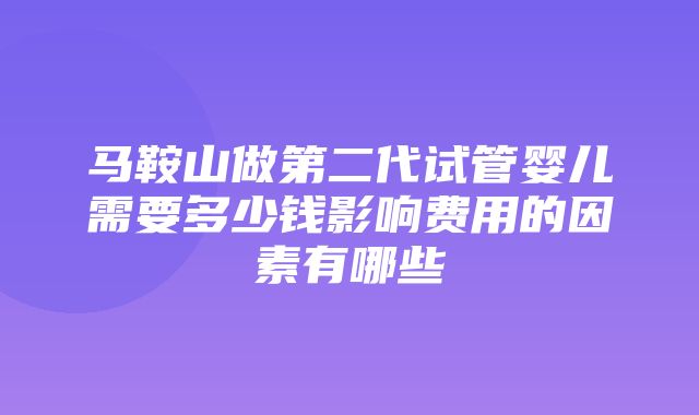 马鞍山做第二代试管婴儿需要多少钱影响费用的因素有哪些