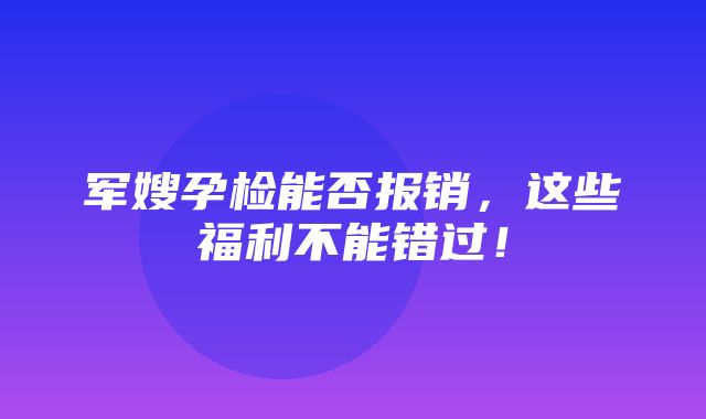 军嫂孕检能否报销，这些福利不能错过！