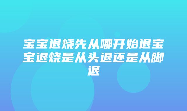 宝宝退烧先从哪开始退宝宝退烧是从头退还是从脚退