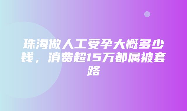 珠海做人工受孕大概多少钱，消费超15万都属被套路