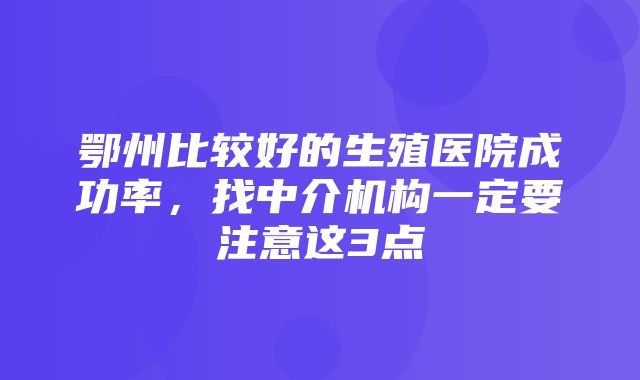 鄂州比较好的生殖医院成功率，找中介机构一定要注意这3点