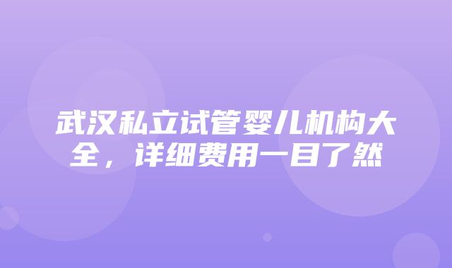 武汉私立试管婴儿机构大全，详细费用一目了然