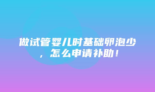 做试管婴儿时基础卵泡少，怎么申请补助！