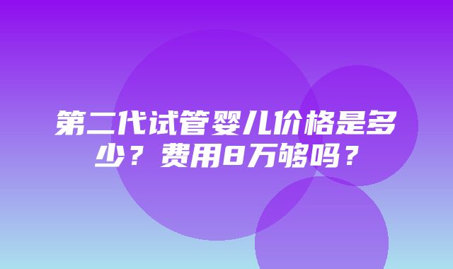 第二代试管婴儿价格是多少？费用8万够吗？