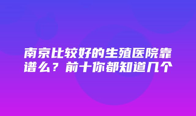 南京比较好的生殖医院靠谱么？前十你都知道几个