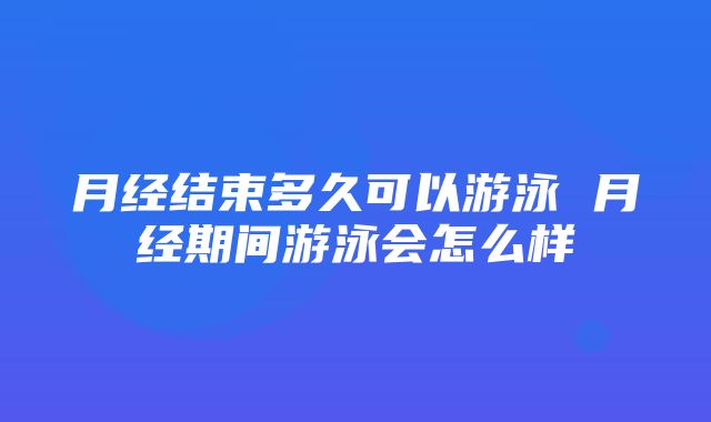 月经结束多久可以游泳 月经期间游泳会怎么样