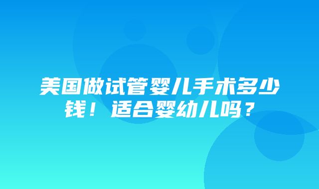 美国做试管婴儿手术多少钱！适合婴幼儿吗？