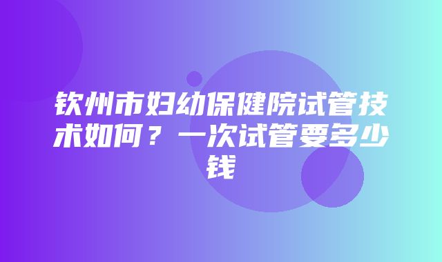 钦州市妇幼保健院试管技术如何？一次试管要多少钱