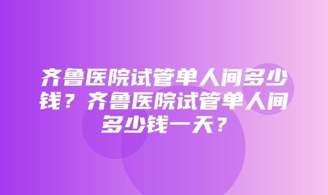 齐鲁医院试管单人间多少钱？齐鲁医院试管单人间多少钱一天？