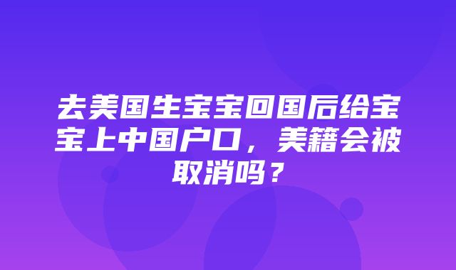 去美国生宝宝回国后给宝宝上中国户口，美籍会被取消吗？