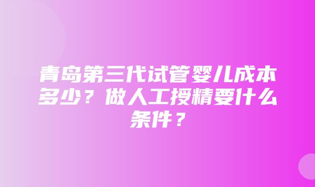 青岛第三代试管婴儿成本多少？做人工授精要什么条件？