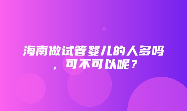 海南做试管婴儿的人多吗，可不可以呢？