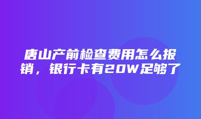 唐山产前检查费用怎么报销，银行卡有20W足够了