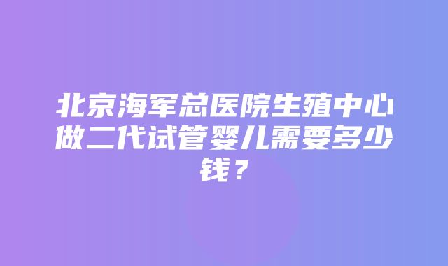 北京海军总医院生殖中心做二代试管婴儿需要多少钱？