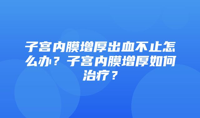 子宫内膜增厚出血不止怎么办？子宫内膜增厚如何治疗？