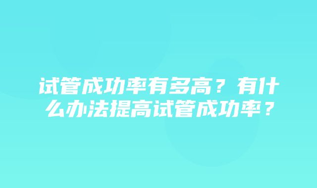 试管成功率有多高？有什么办法提高试管成功率？