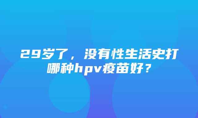 29岁了，没有性生活史打哪种hpv疫苗好？