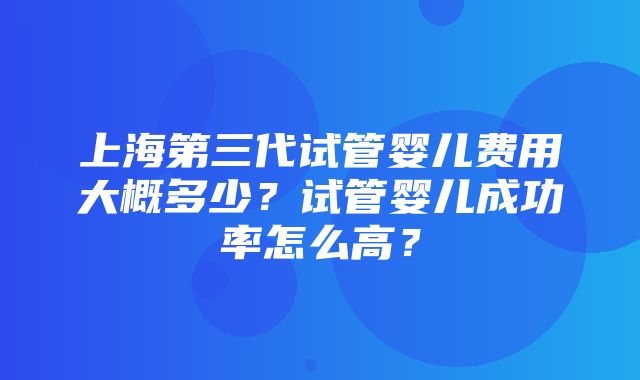 上海第三代试管婴儿费用大概多少？试管婴儿成功率怎么高？