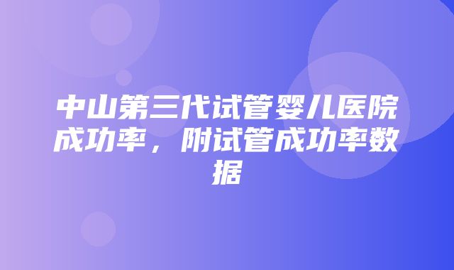 中山第三代试管婴儿医院成功率，附试管成功率数据