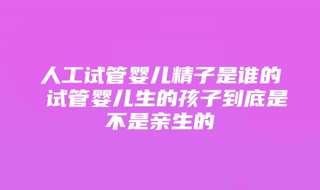 人工试管婴儿精子是谁的 试管婴儿生的孩子到底是不是亲生的