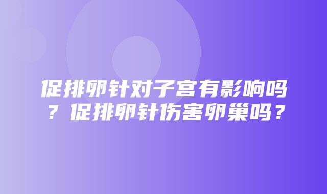 促排卵针对子宫有影响吗？促排卵针伤害卵巢吗？