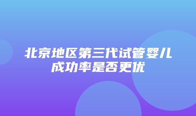 北京地区第三代试管婴儿成功率是否更优