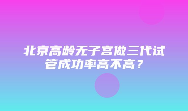 北京高龄无子宫做三代试管成功率高不高？