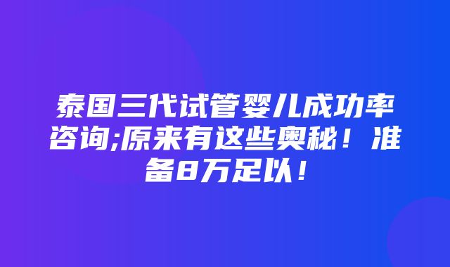 泰国三代试管婴儿成功率咨询;原来有这些奥秘！准备8万足以！