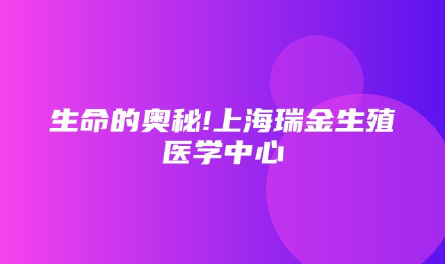 生命的奥秘!上海瑞金生殖医学中心