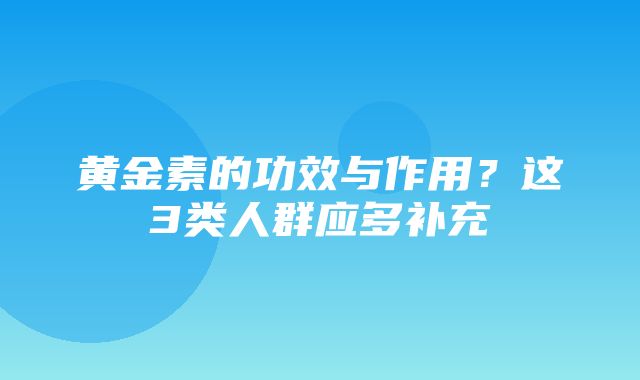 黄金素的功效与作用？这3类人群应多补充